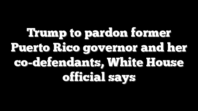 Trump to pardon former Puerto Rico governor and her co-defendants, White House official says
