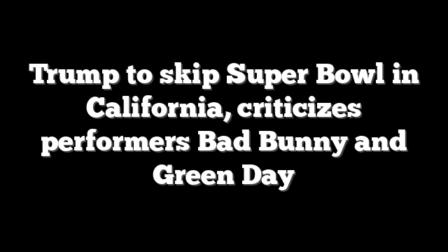 Trump to skip Super Bowl in California, criticizes performers Bad Bunny and Green Day