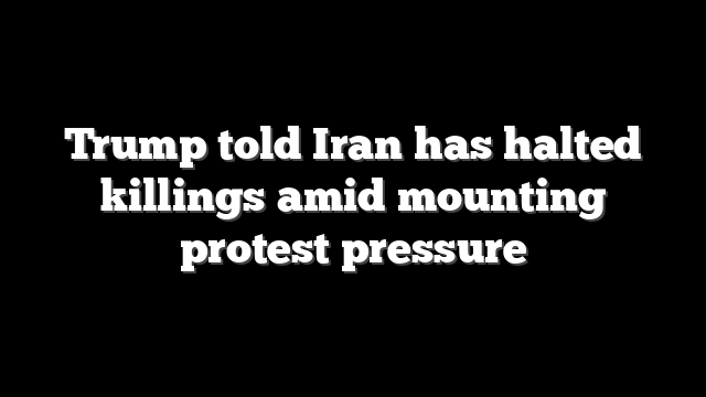 Trump told Iran has halted killings amid mounting protest pressure