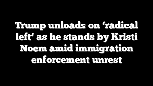 Trump unloads on ‘radical left’ as he stands by Kristi Noem amid immigration enforcement unrest