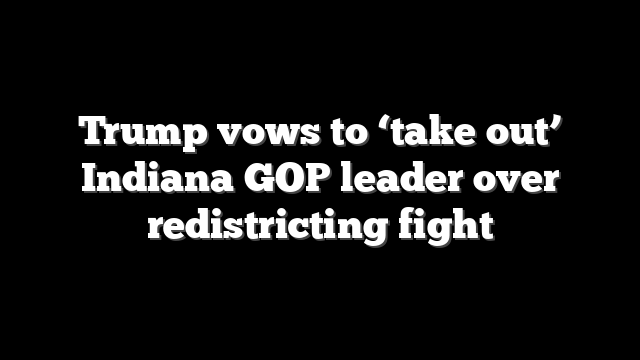 Trump vows to ‘take out’ Indiana GOP leader over redistricting fight