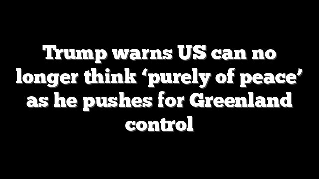 Trump warns US can no longer think ‘purely of peace’ as he pushes for Greenland control