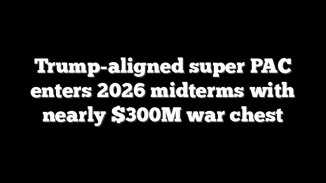Trump-aligned super PAC enters 2026 midterms with nearly $300M war chest
