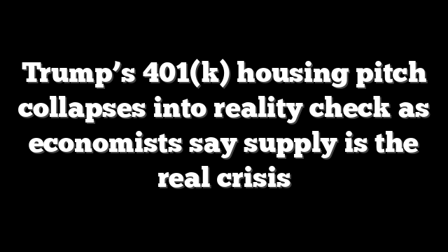 Trump’s 401(k) housing pitch collapses into reality check as economists say supply is the real crisis