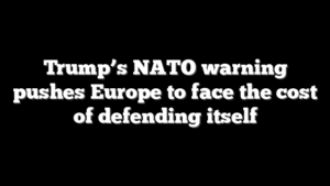 Trump’s NATO warning pushes Europe to face the cost of defending itself