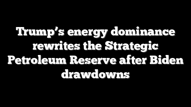 Trump’s energy dominance rewrites the Strategic Petroleum Reserve after Biden drawdowns