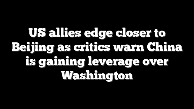 US allies edge closer to Beijing as critics warn China is gaining leverage over Washington