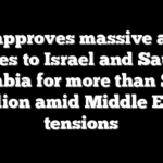 US approves massive arms sales to Israel and Saudi Arabia for more than $15 billion amid Middle East tensions