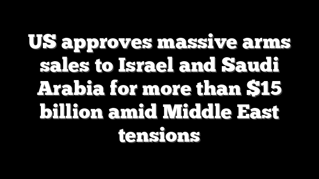 US approves massive arms sales to Israel and Saudi Arabia for more than $15 billion amid Middle East tensions