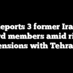 US deports 3 former Iranian Guard members amid rising tensions with Tehran