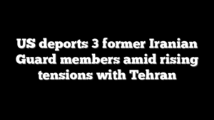 US deports 3 former Iranian Guard members amid rising tensions with Tehran