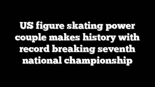 US figure skating power couple makes history with record breaking seventh national championship