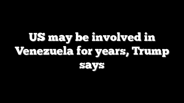 US may be involved in Venezuela for years, Trump says