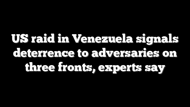 US raid in Venezuela signals deterrence to adversaries on three fronts, experts say