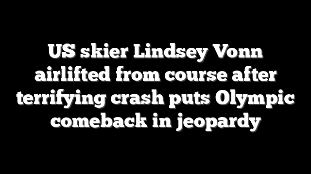 US skier Lindsey Vonn airlifted from course after terrifying crash puts Olympic comeback in jeopardy
