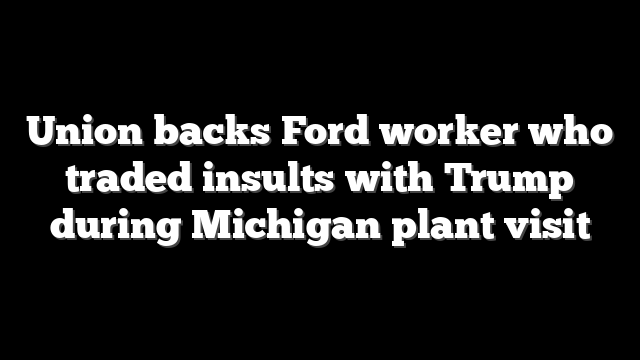 Union backs Ford worker who traded insults with Trump during Michigan plant visit