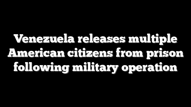 Venezuela releases multiple American citizens from prison following military operation