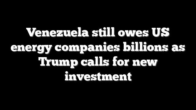 Venezuela still owes US energy companies billions as Trump calls for new investment