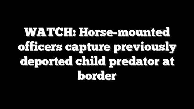WATCH: Horse-mounted officers capture previously deported child predator at border