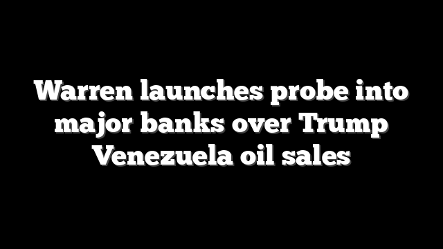 Warren launches probe into major banks over Trump Venezuela oil sales