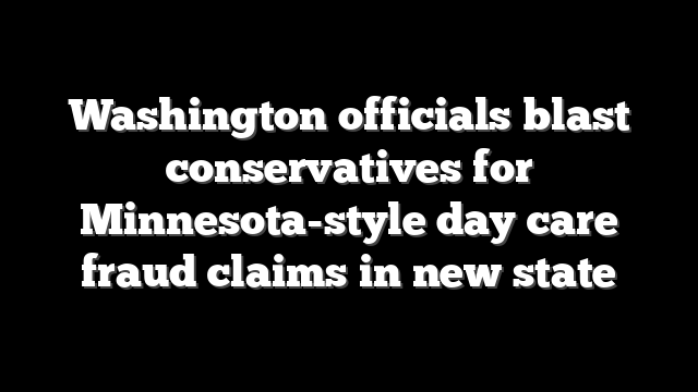 Washington officials blast conservatives for Minnesota-style day care fraud claims in new state