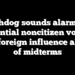 Watchdog sounds alarm over potential noncitizen voting and foreign influence ahead of midterms