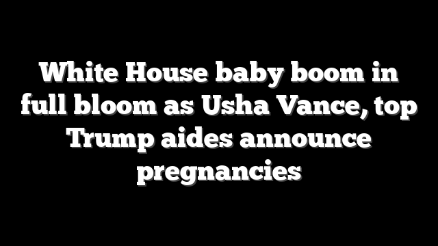 White House baby boom in full bloom as Usha Vance, top Trump aides announce pregnancies