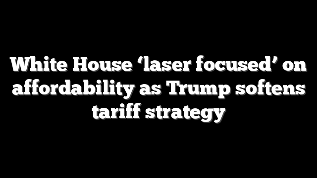 White House ‘laser focused’ on affordability as Trump softens tariff strategy