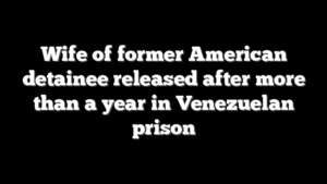 Wife of former American detainee released after more than a year in Venezuelan prison
