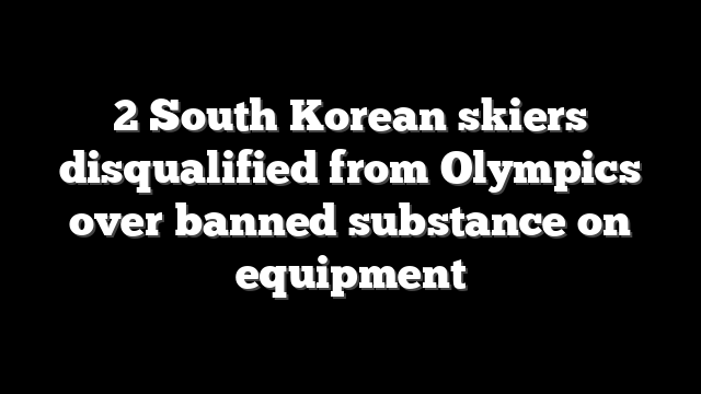 2 South Korean skiers disqualified from Olympics over banned substance on equipment