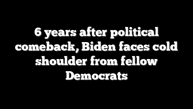 6 years after political comeback, Biden faces cold shoulder from fellow Democrats