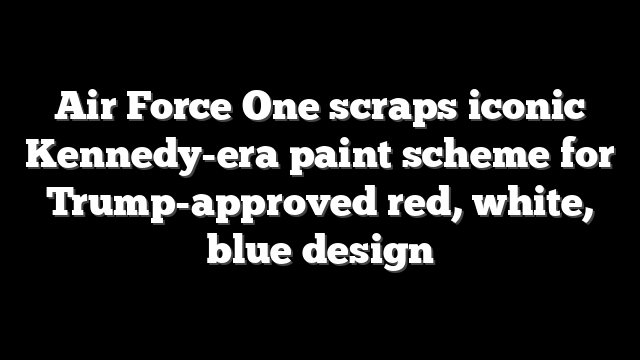 Air Force One scraps iconic Kennedy-era paint scheme for Trump-approved red, white, blue design