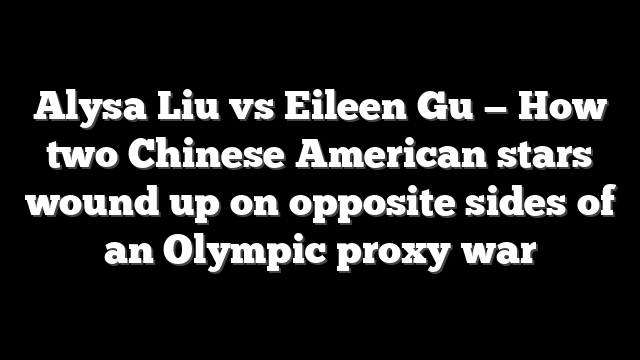 Alysa Liu vs Eileen Gu — How two Chinese American stars wound up on opposite sides of an Olympic proxy war