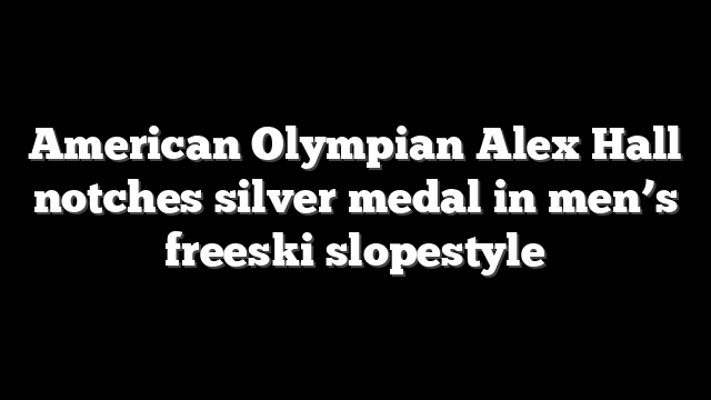 American Olympian Alex Hall notches silver medal in men’s freeski slopestyle