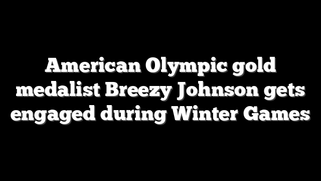 American Olympic gold medalist Breezy Johnson gets engaged during Winter Games