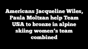 Americans Jacqueline Wiles, Paula Moltzan help Team USA to bronze in alpine skiing women’s team combined