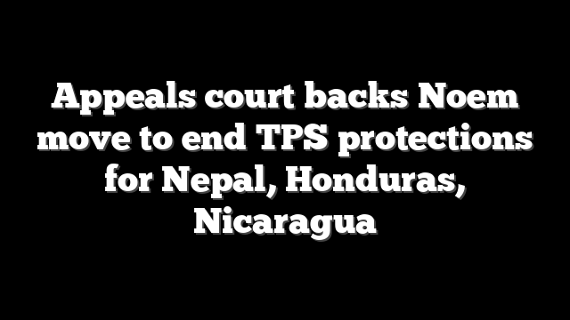 Appeals court backs Noem move to end TPS protections for Nepal, Honduras, Nicaragua