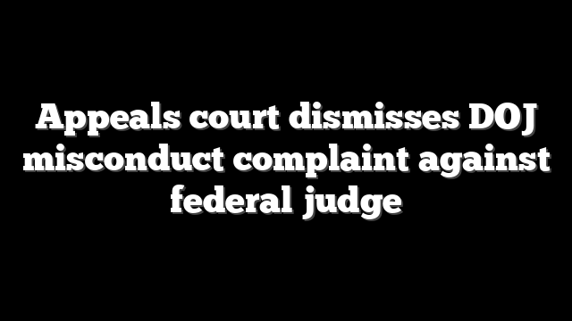 Appeals court dismisses DOJ misconduct complaint against federal judge