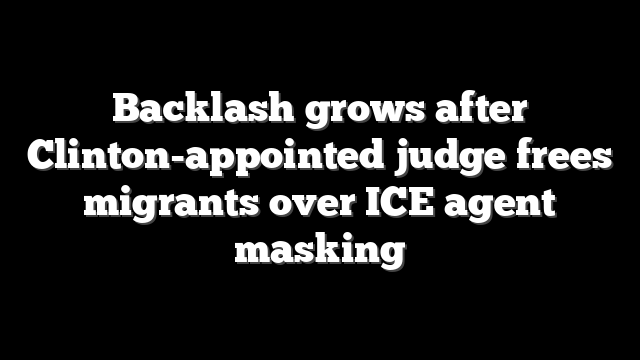 Backlash grows after Clinton-appointed judge frees migrants over ICE agent masking