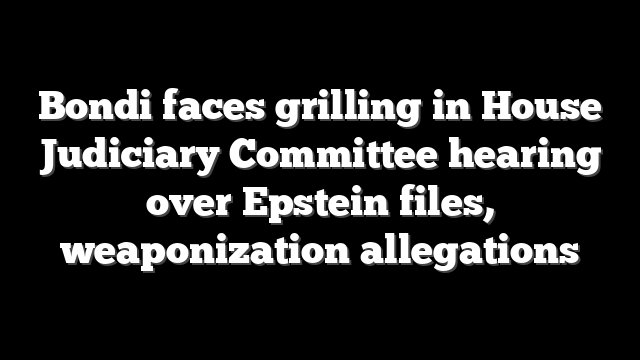 Bondi faces grilling in House Judiciary Committee hearing over Epstein files, weaponization allegations