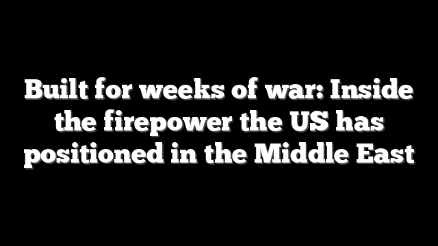 Built for weeks of war: Inside the firepower the US has positioned in the Middle East