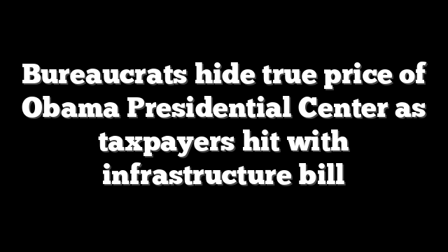 Bureaucrats hide true price of Obama Presidential Center as taxpayers hit with infrastructure bill