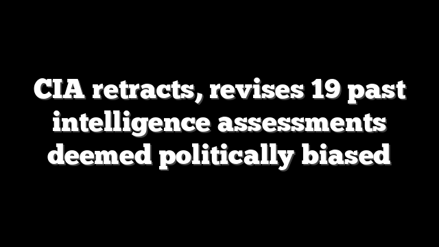 CIA retracts, revises 19 past intelligence assessments deemed politically biased