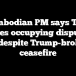 Cambodian PM says Thai forces occupying disputed land despite Trump-brokered ceasefire
