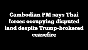 Cambodian PM says Thai forces occupying disputed land despite Trump-brokered ceasefire
