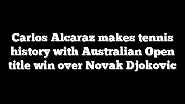 Carlos Alcaraz makes tennis history with Australian Open title win over Novak Djokovic