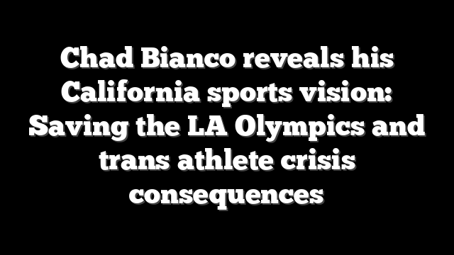 Chad Bianco reveals his California sports vision: Saving the LA Olympics and trans athlete crisis consequences