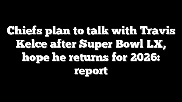 Chiefs plan to talk with Travis Kelce after Super Bowl LX, hope he returns for 2026: report