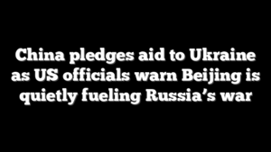 China pledges aid to Ukraine as US officials warn Beijing is quietly fueling Russia’s war