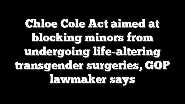 Chloe Cole Act aimed at blocking minors from undergoing life-altering transgender surgeries, GOP lawmaker says
